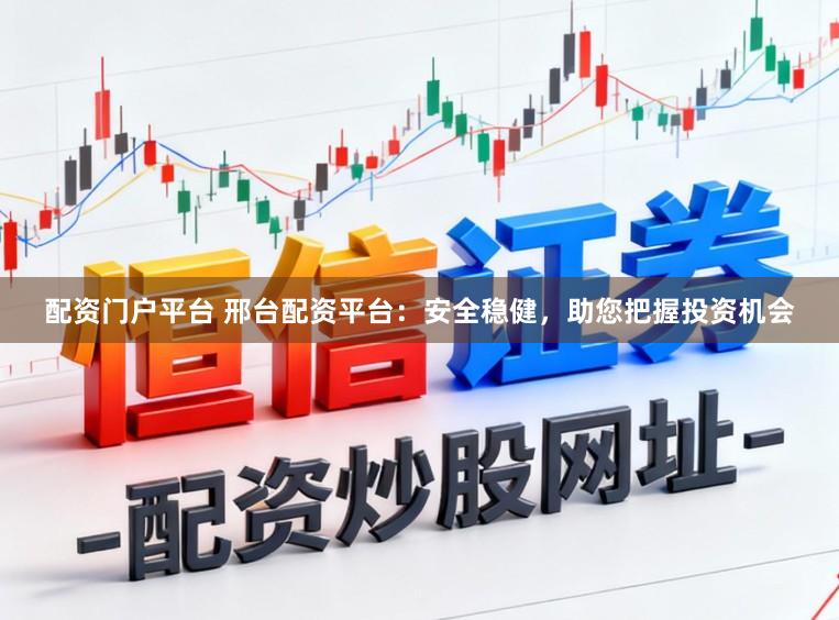 配资门户平台 邢台配资平台：安全稳健，助您把握投资机会