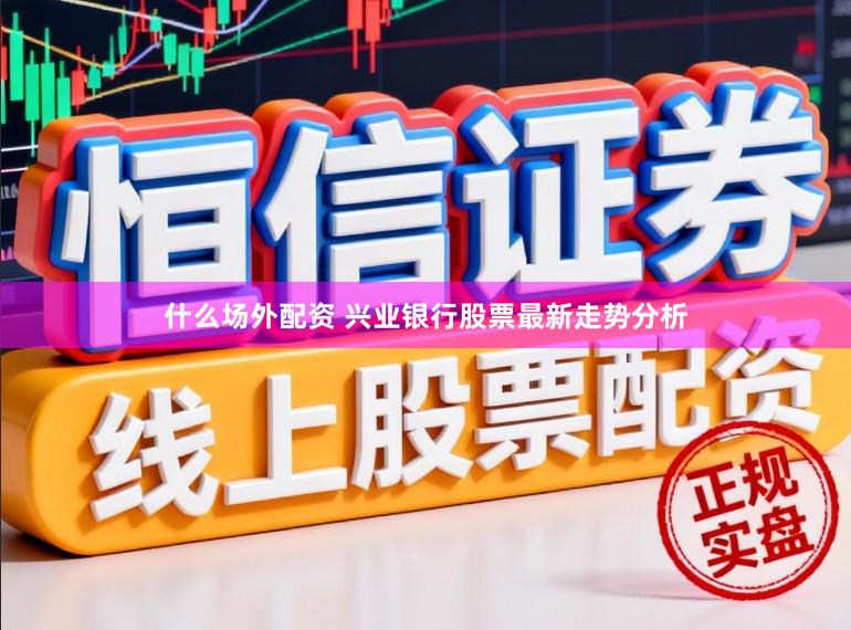 什么场外配资 兴业银行股票最新走势分析