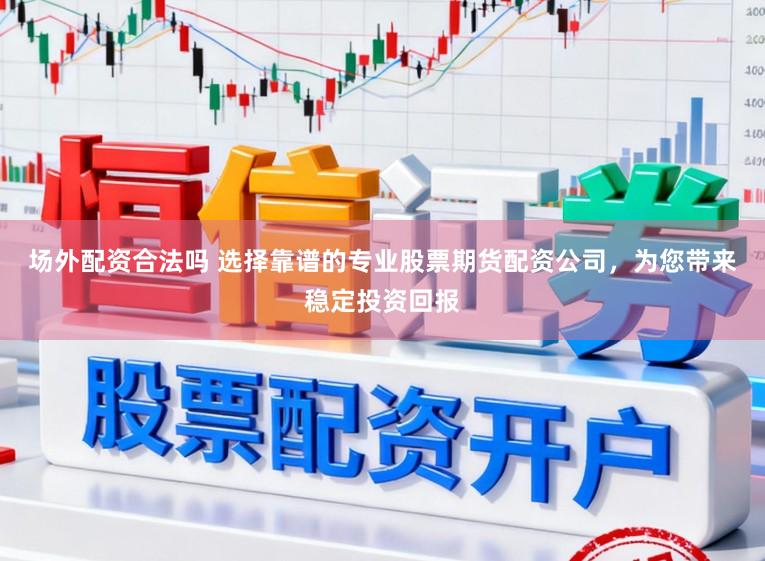 场外配资合法吗 选择靠谱的专业股票期货配资公司，为您带来稳定投资回报