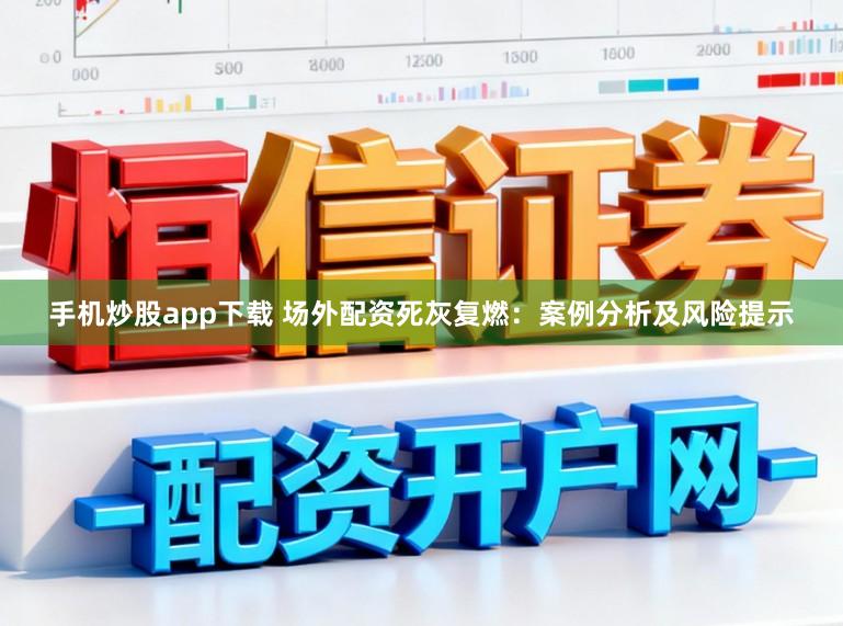 手机炒股app下载 场外配资死灰复燃：案例分析及风险提示