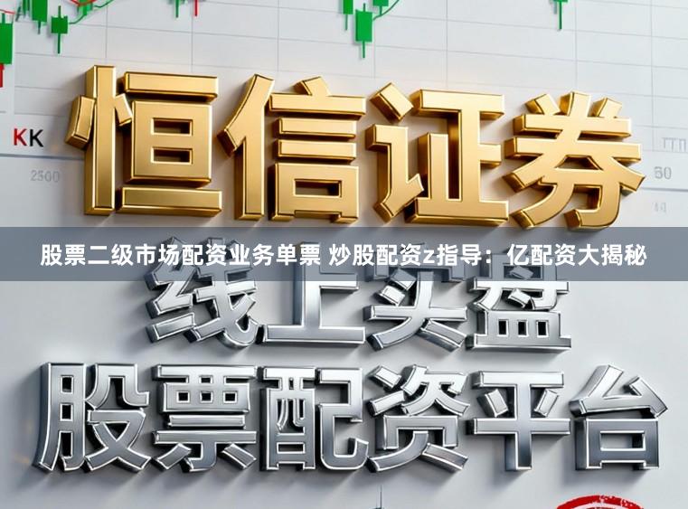 股票二级市场配资业务单票 炒股配资z指导：亿配资大揭秘