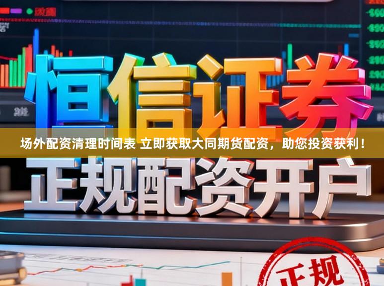 场外配资清理时间表 立即获取大同期货配资，助您投资获利！