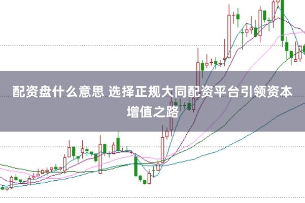 配资盘什么意思 选择正规大同配资平台引领资本增值之路