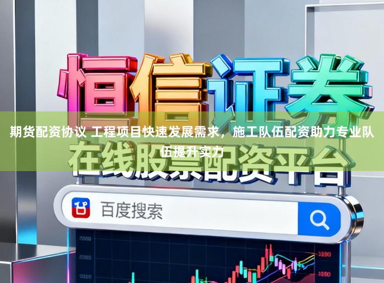 期货配资协议 工程项目快速发展需求，施工队伍配资助力专业队伍提升实力