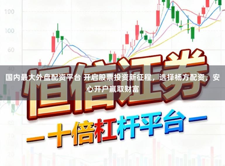 国内最大外盘配资平台 开启股票投资新征程，选择杨方配资，安心开户赢取财富