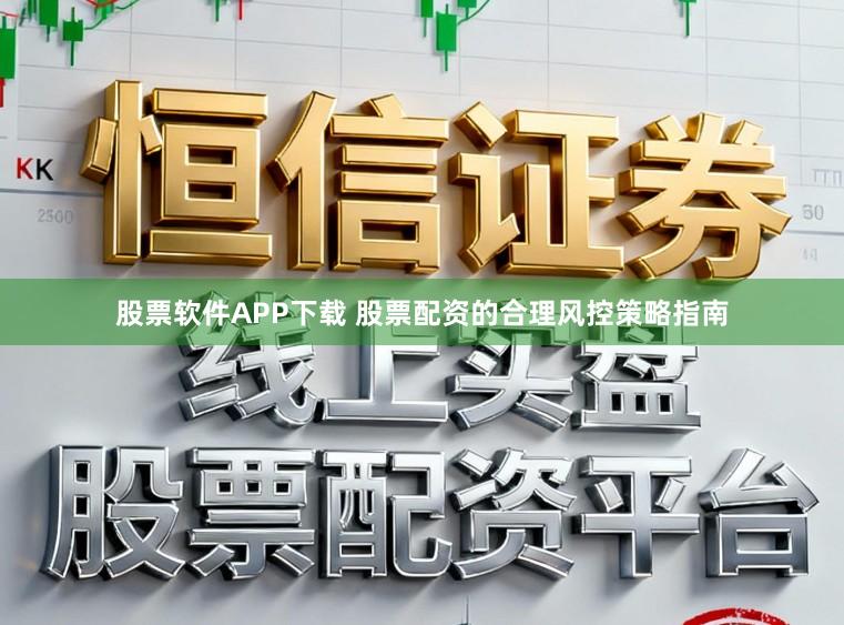 股票软件APP下载 股票配资的合理风控策略指南