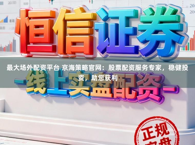最大场外配资平台 京海策略官网：股票配资服务专家，稳健投资，助您获利