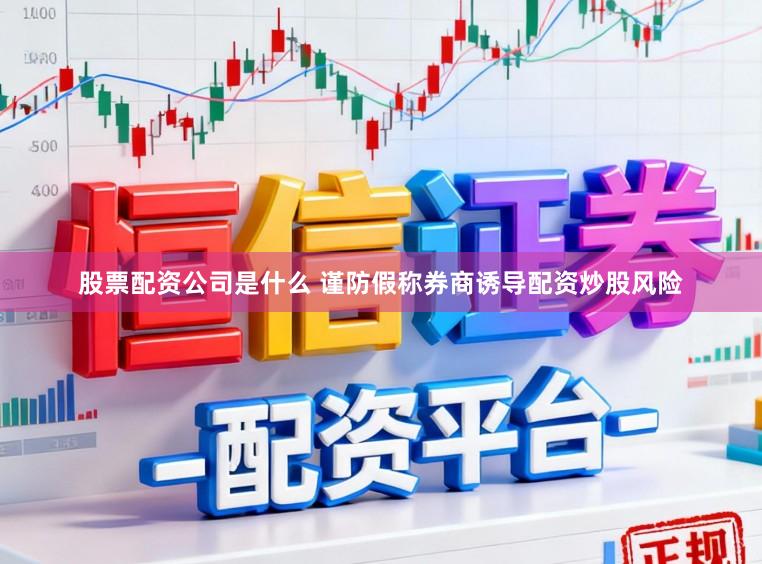 股票配资公司是什么 谨防假称券商诱导配资炒股风险