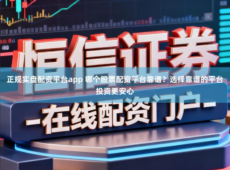 正规实盘配资平台app 哪个股票配资平台靠谱？选择靠谱的平台投资更安心