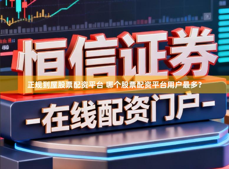 正规到屋股票配资平台 哪个股票配资平台用户最多？