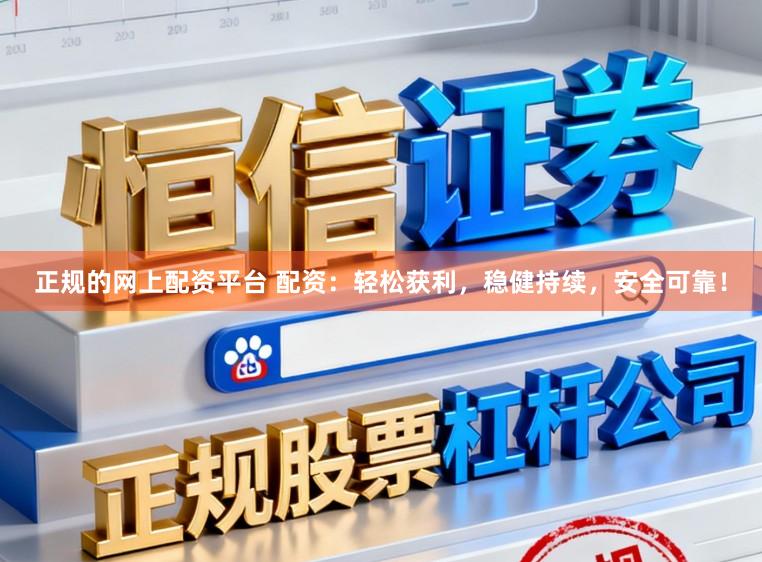 正规的网上配资平台 配资：轻松获利，稳健持续，安全可靠！