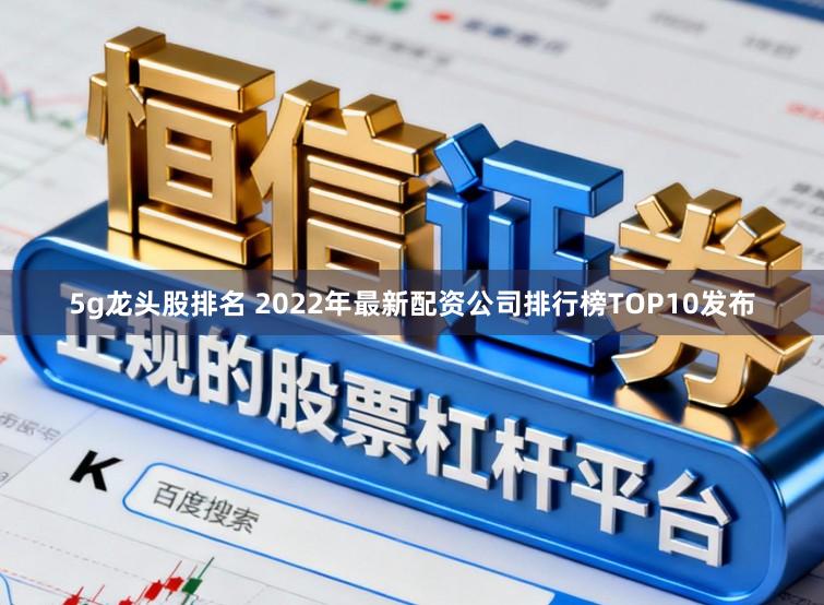 5g龙头股排名 2022年最新配资公司排行榜TOP10发布