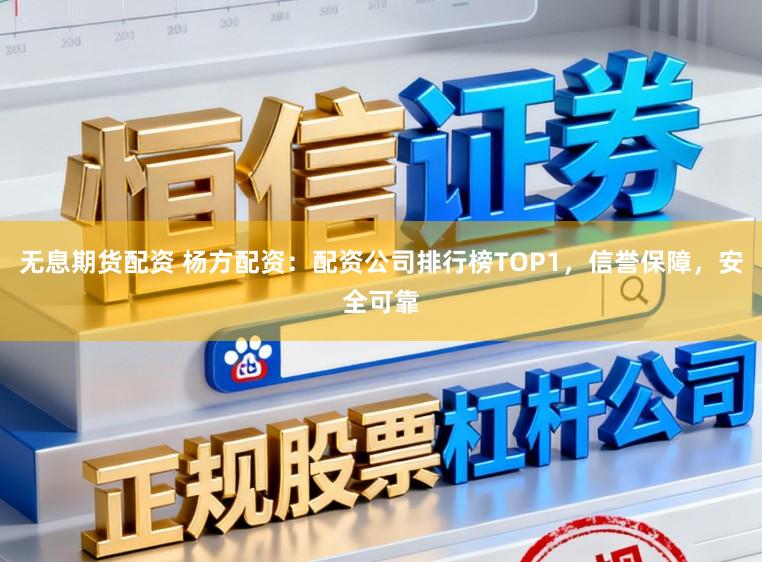 无息期货配资 杨方配资：配资公司排行榜TOP1，信誉保障，安全可靠