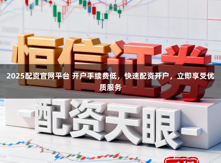 2025配资官网平台 开户手续费低,快速配资开户,立即享受优质服务