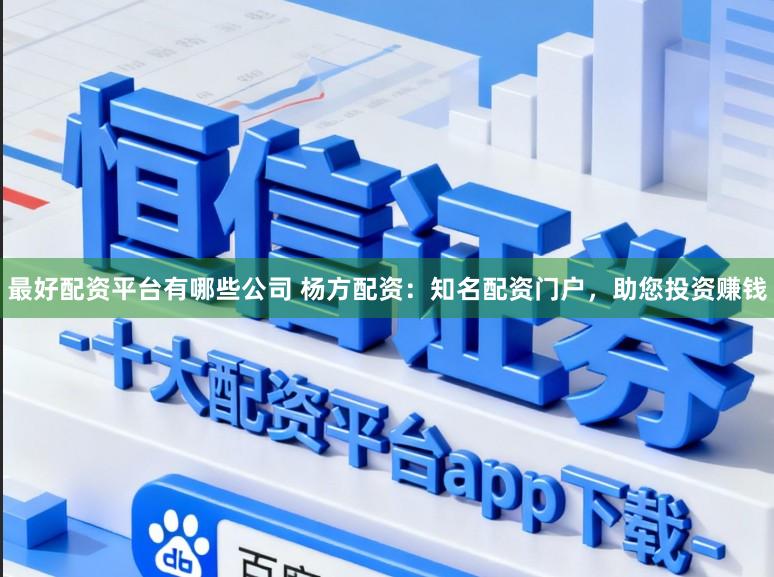 最好配资平台有哪些公司 杨方配资：知名配资门户，助您投资赚钱