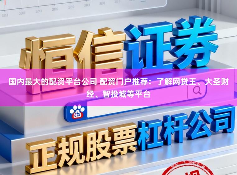 国内最大的配资平台公司 配资门户推荐：了解网贷王、大圣财经、智投城等平台
