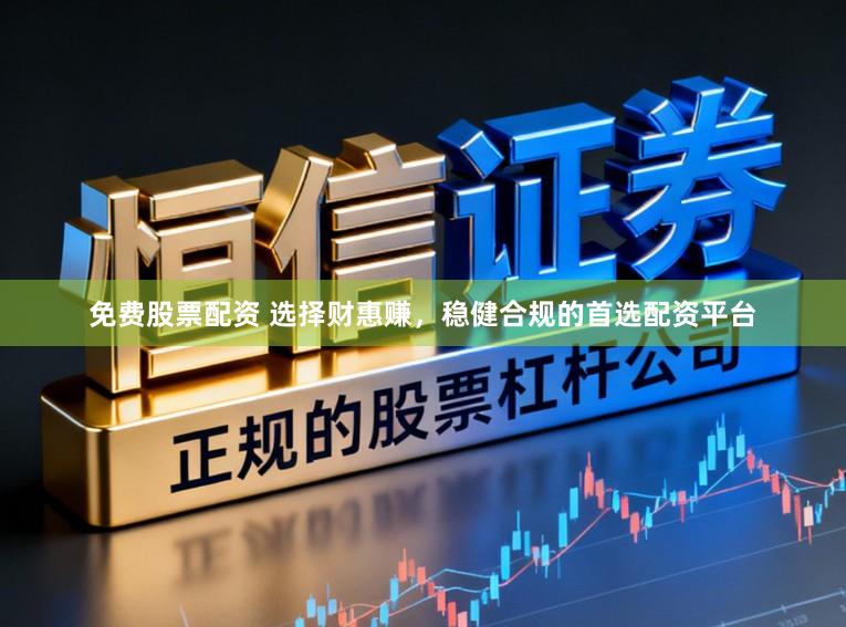 免费股票配资 选择财惠赚，稳健合规的首选配资平台