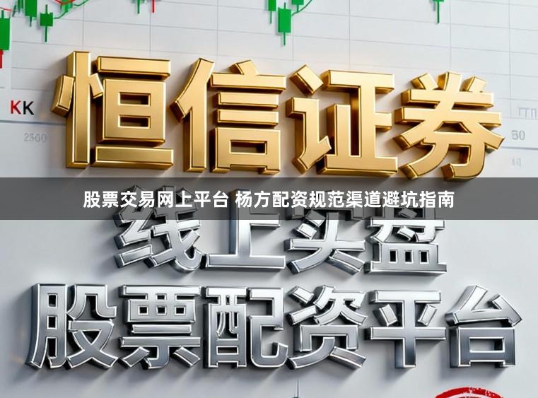 股票交易网上平台 杨方配资规范渠道避坑指南