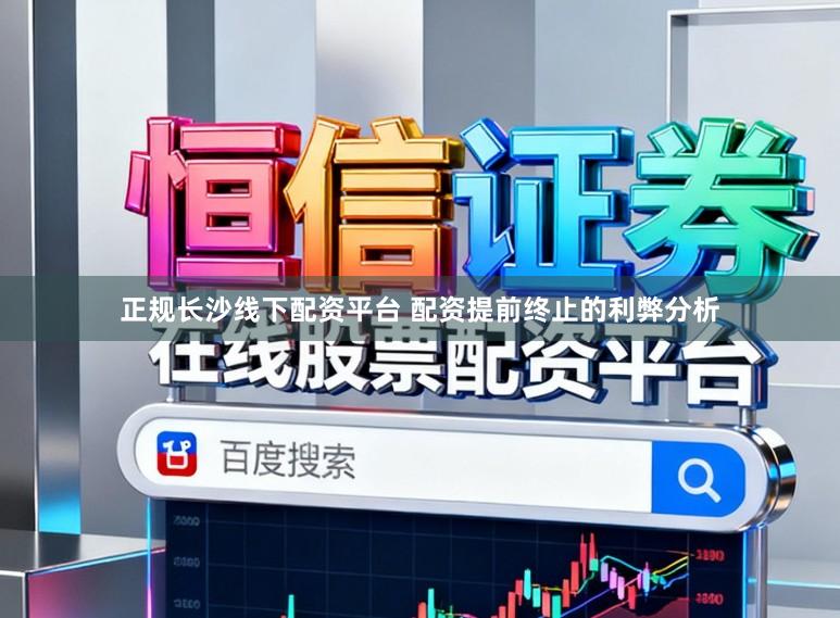 正规长沙线下配资平台 配资提前终止的利弊分析