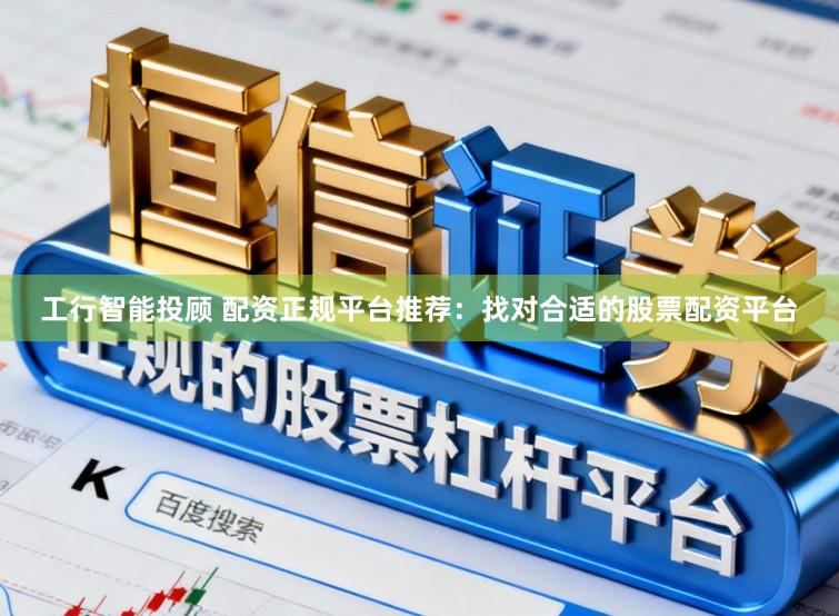 工行智能投顾 配资正规平台推荐：找对合适的股票配资平台