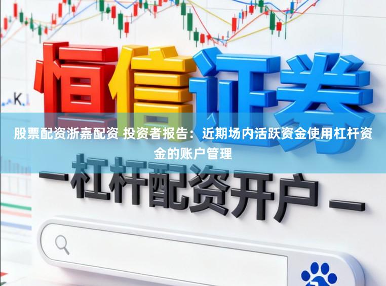 股票配资浙嘉配资 投资者报告：近期场内活跃资金使用杠杆资金的账户管理