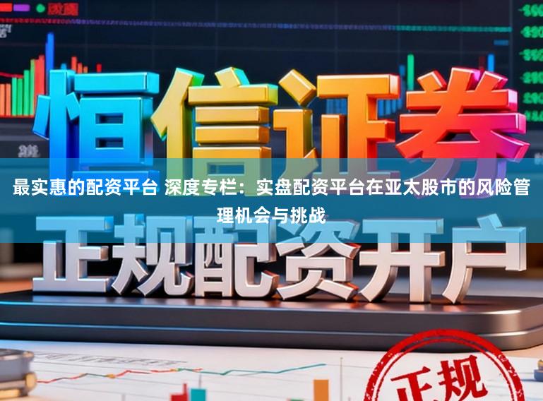 最实惠的配资平台 深度专栏：实盘配资平台在亚太股市的风险管理机会与挑战