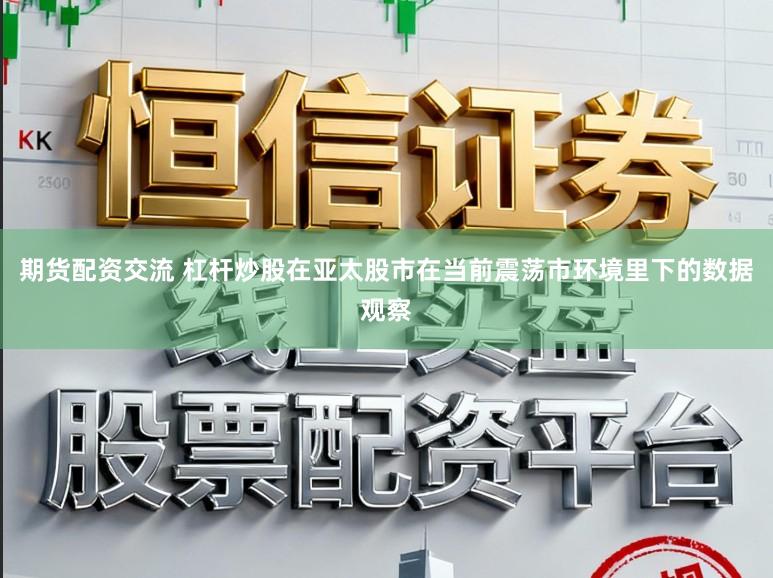 期货配资交流 杠杆炒股在亚太股市在当前震荡市环境里下的数据观察