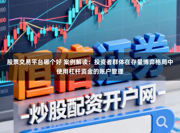 股票交易平台哪个好 案例解读:投资者群体在存量博弈格局中使用杠杆资金的账户管理
