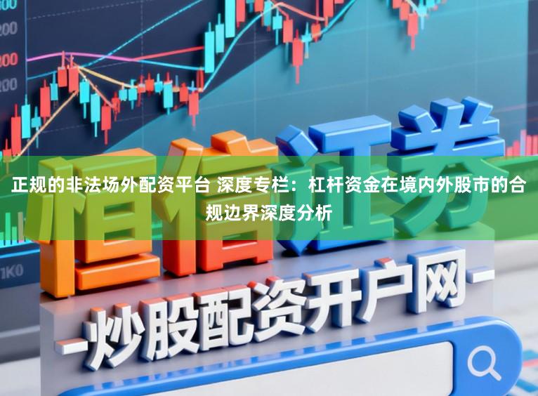 正规的非法场外配资平台 深度专栏：杠杆资金在境内外股市的合规边界深度分析