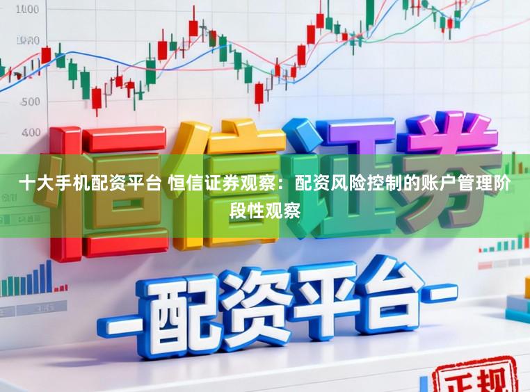 十大手机配资平台 恒信证券观察：配资风险控制的账户管理阶段性观察