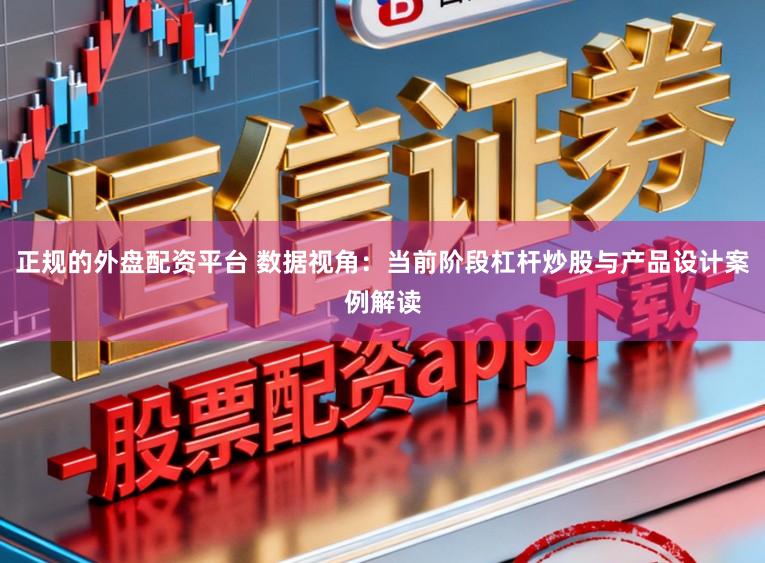 正规的外盘配资平台 数据视角：当前阶段杠杆炒股与产品设计案例解读