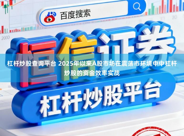 杠杆炒股查询平台 2025年以来A股市场在震荡市环境中中杠杆炒股的资金效率实战