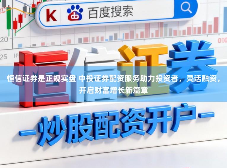 恒信证券是正规实盘 中投证券配资服务助力投资者，灵活融资，开启财富增长新篇章