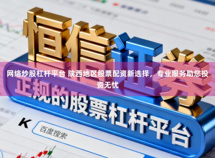 网络炒股杠杆平台 陕西地区股票配资新选择，专业服务助您投资无忧