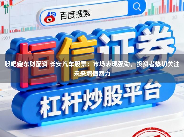 股吧鑫东财配资 长安汽车股票：市场表现强劲，投资者热切关注未来增值潜力