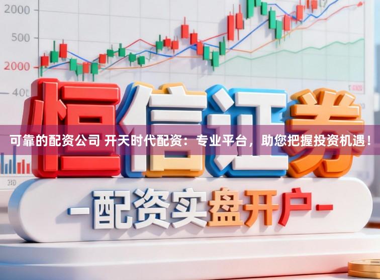 可靠的配资公司 开天时代配资：专业平台，助您把握投资机遇！
