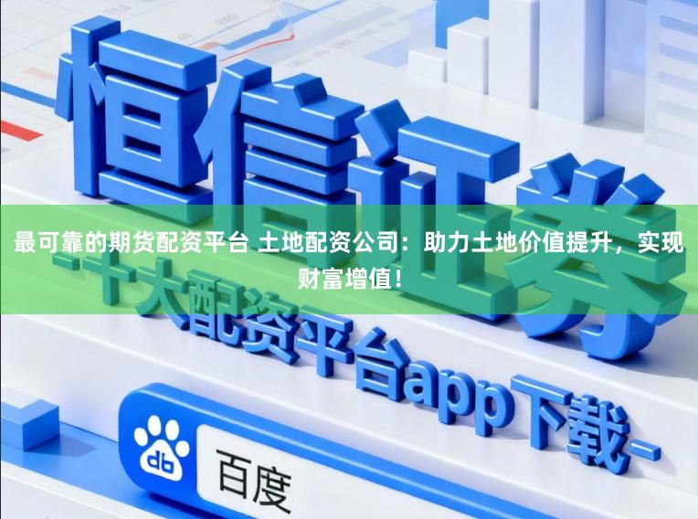 最可靠的期货配资平台 土地配资公司：助力土地价值提升，实现财富增值！